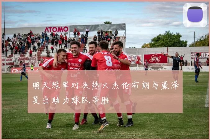 明天绿军对决热火杰伦布朗与豪泽复出助力球队争胜