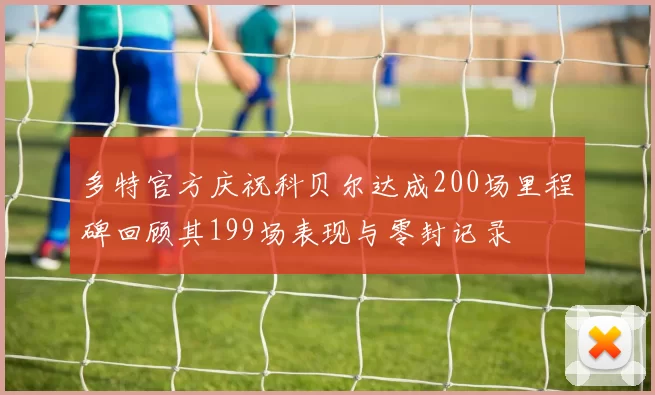 多特官方庆祝科贝尔达成200场里程碑回顾其199场表现与零封记录