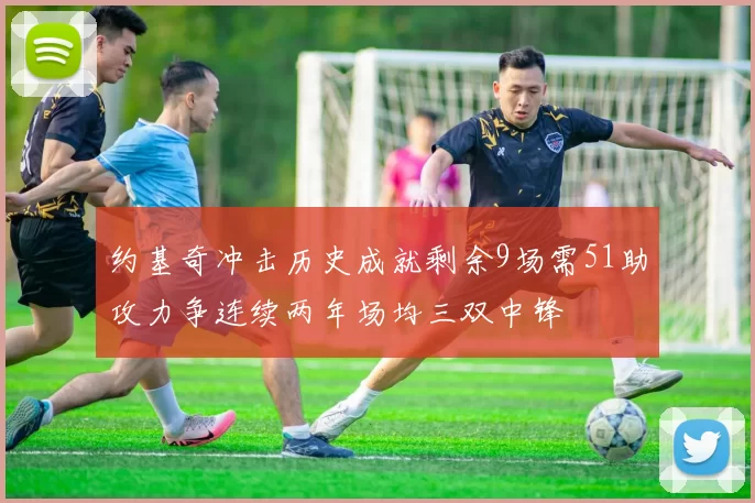 约基奇冲击历史成就剩余9场需51助攻力争连续两年场均三双中锋