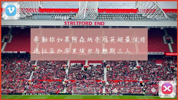 希勒称如果阿森纳夺冠英超最佳将选拉亚加布里埃尔与赖斯三人