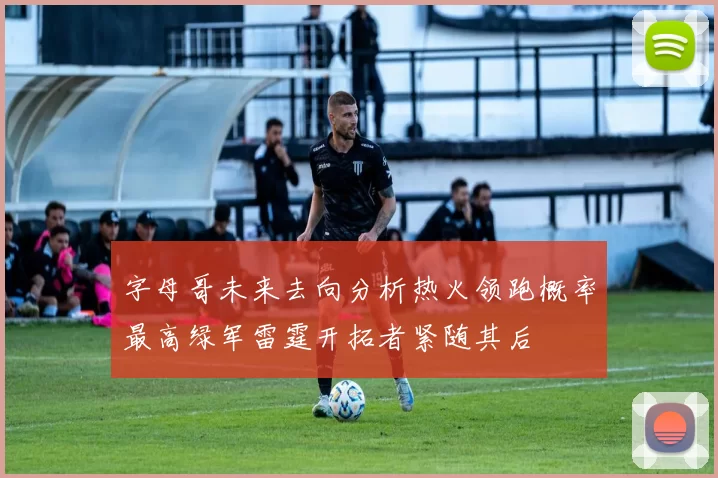 字母哥未来去向分析热火领跑概率最高绿军雷霆开拓者紧随其后