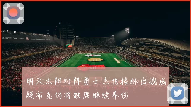 明天太阳对阵勇士杰伦格林出战成疑布克仍将缺席继续养伤
