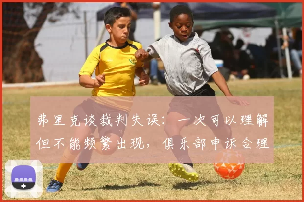 弗里克谈裁判失误：一次可以理解但不能频繁出现，俱乐部申诉合理