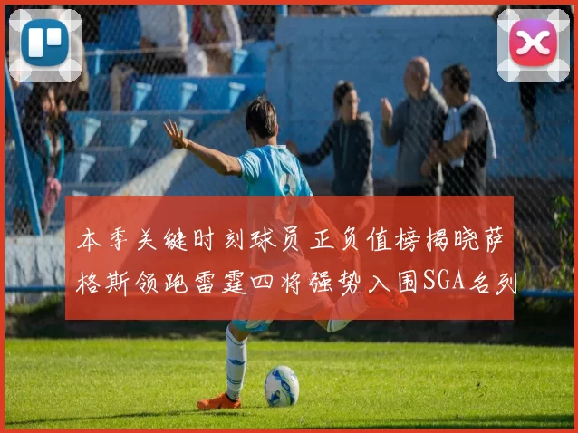 本季关键时刻球员正负值榜揭晓萨格斯领跑雷霆四将强势入围SGA名列第三