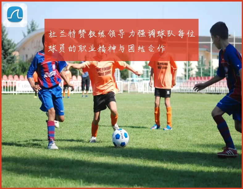 杜兰特赞教练领导力强调球队每位球员的职业精神与团结合作