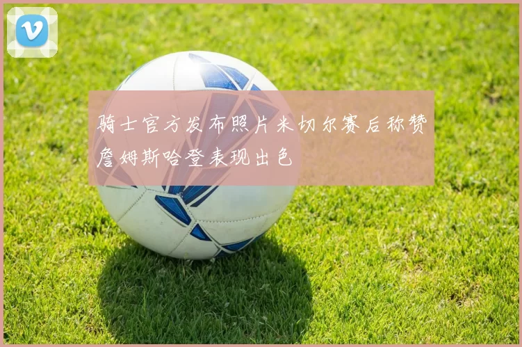 骑士官方发布照片米切尔赛后称赞詹姆斯哈登表现出色
