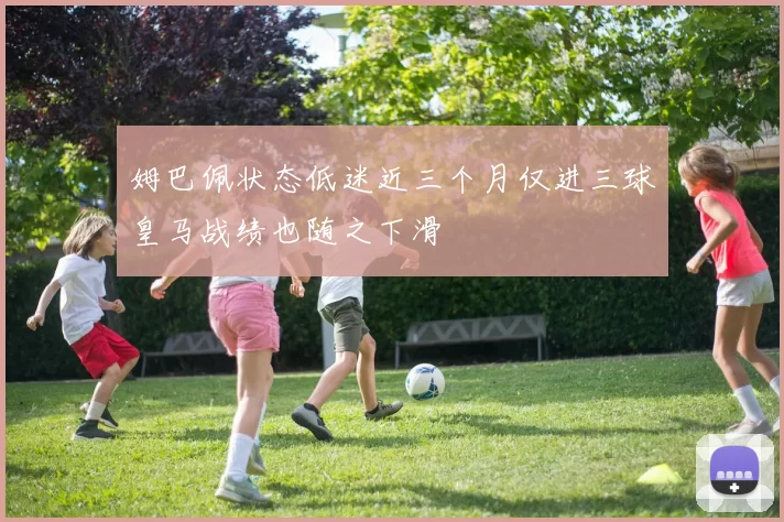 姆巴佩状态低迷近三个月仅进三球皇马战绩也随之下滑