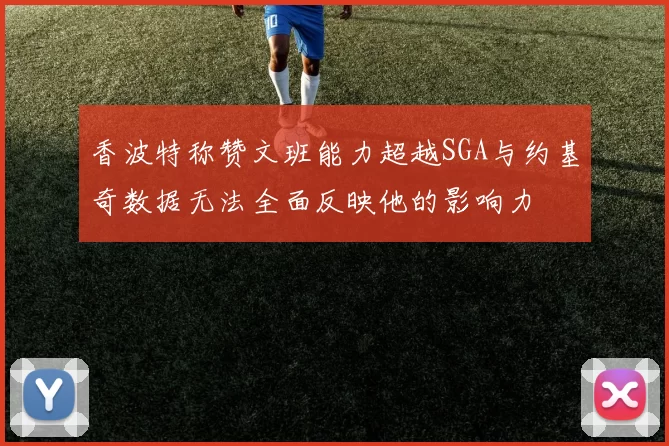 香波特称赞文班能力超越SGA与约基奇数据无法全面反映他的影响力