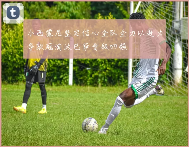 小西蒙尼坚定信心全队全力以赴力争欧冠淘汰巴萨晋级四强
