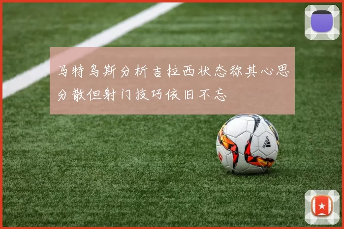 马特乌斯分析吉拉西状态称其心思分散但射门技巧依旧不忘
