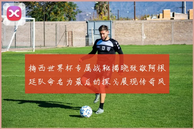 梅西世界杯专属战靴揭晓致敬阿根廷队命名为最后的探戈展现传奇风采
