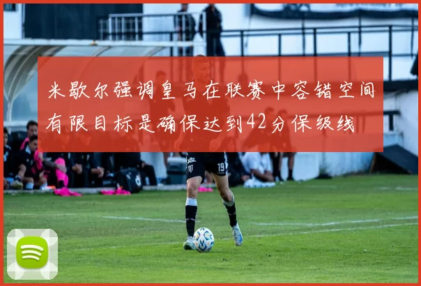 米歇尔强调皇马在联赛中容错空间有限目标是确保达到42分保级线