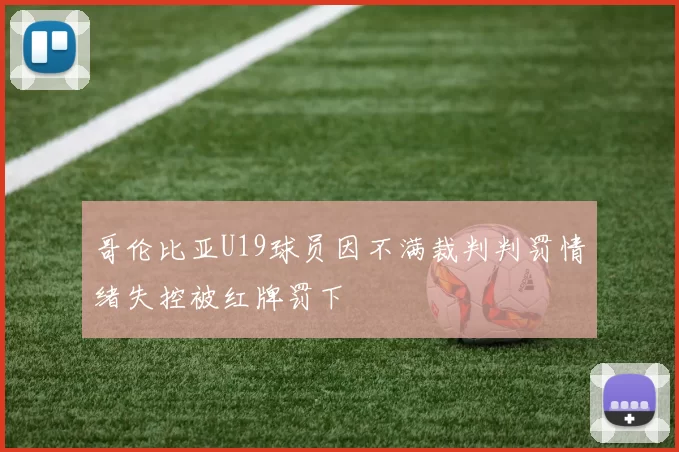 哥伦比亚U19球员因不满裁判判罚情绪失控被红牌罚下