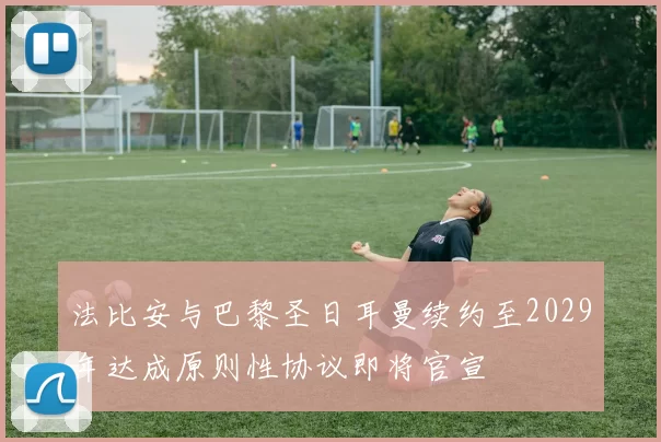 法比安与巴黎圣日耳曼续约至2029年达成原则性协议即将官宣