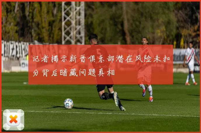 记者揭示新晋俱乐部潜在风险未扣分背后暗藏问题真相