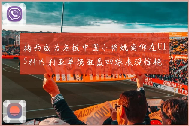 梅西成为老板中国小将姚奕仰在U15科内利亚单场狂轰四球表现惊艳