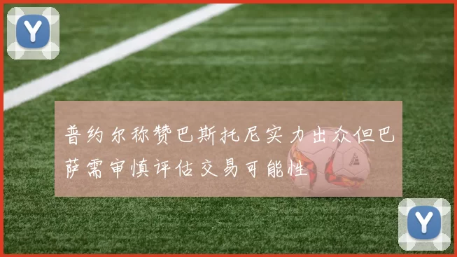 普约尔称赞巴斯托尼实力出众但巴萨需审慎评估交易可能性