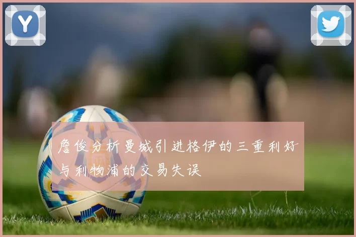 詹俊分析曼城引进格伊的三重利好与利物浦的交易失误