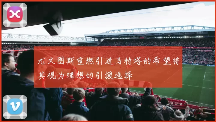 尤文图斯重燃引进马特塔的希望将其视为理想的引援选择