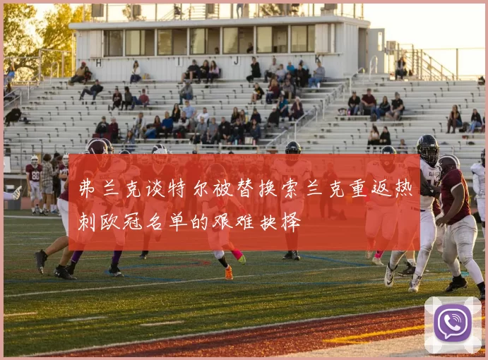 弗兰克谈特尔被替换索兰克重返热刺欧冠名单的艰难抉择