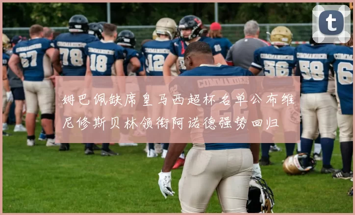 姆巴佩缺席皇马西超杯名单公布维尼修斯贝林领衔阿诺德强势回归
