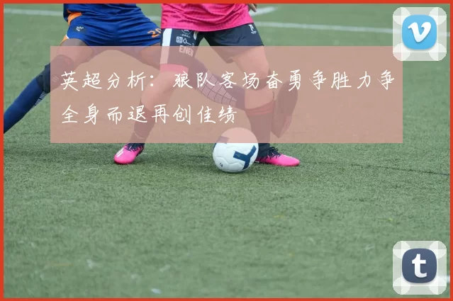 英超分析：狼队客场奋勇争胜力争全身而退再创佳绩