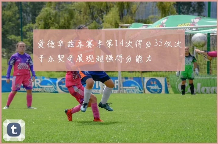 爱德华兹本赛季第14次得分35仅次于东契奇展现超强得分能力