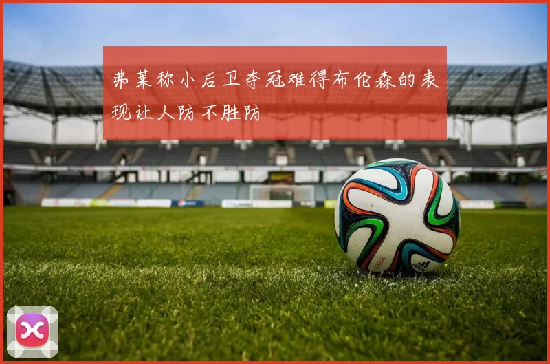 弗莱称小后卫夺冠难得布伦森的表现让人防不胜防