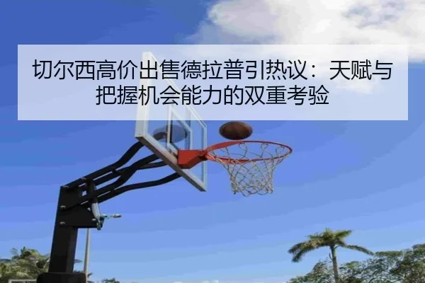 切尔西高价出售德拉普引热议：天赋与把握机会能力的双重考验（ACMilanSports）