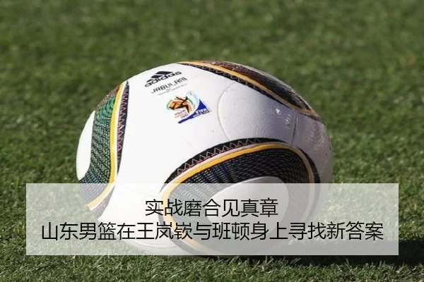 实战磨合见真章 山东男篮在王岚嵚与班顿身上寻找新答案（ACMilanSports）