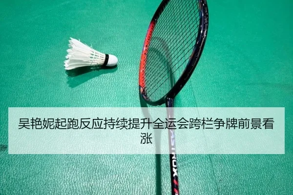 吴艳妮起跑反应持续提升全运会跨栏争牌前景看涨（ACMilanSports）